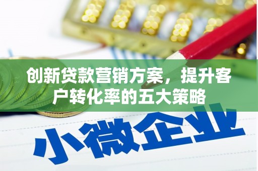 壶关创新贷款营销方案，提升客户转化率的五大策略