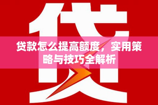 壶关贷款怎么提高额度，实用策略与技巧全解析