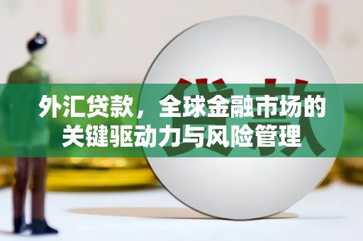 壶关外汇贷款，全球金融市场的关键驱动力与风险管理