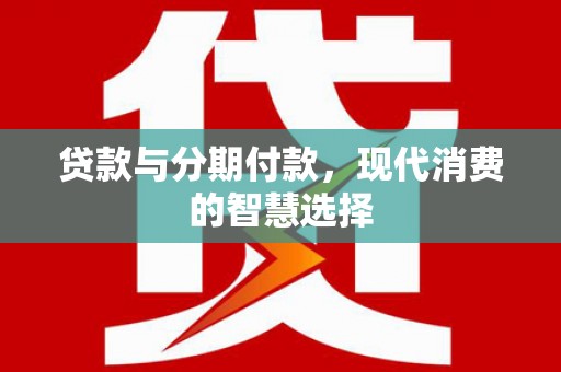 壶关贷款与分期付款，现代消费的智慧选择