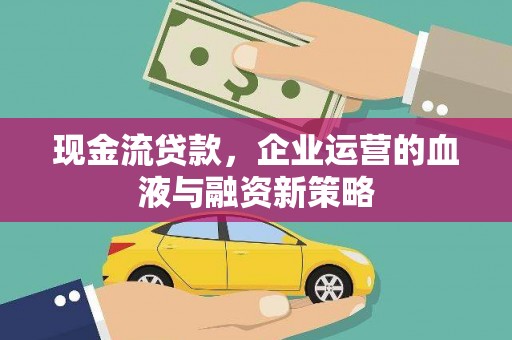 壶关现金流贷款，企业运营的血液与融资新策略