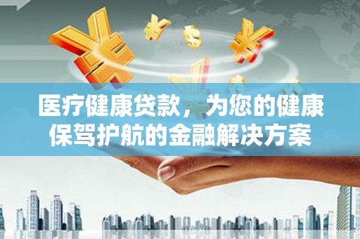壶关医疗健康贷款，为您的健康保驾护航的金融解决方案