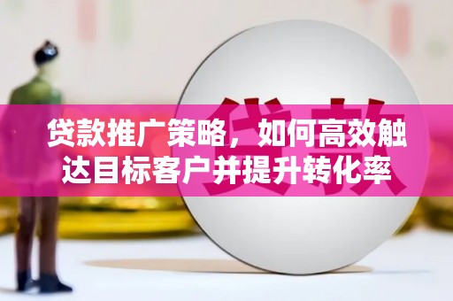 壶关贷款推广策略，如何高效触达目标客户并提升转化率