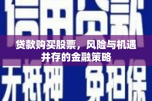 壶关贷款购买股票，风险与机遇并存的金融策略