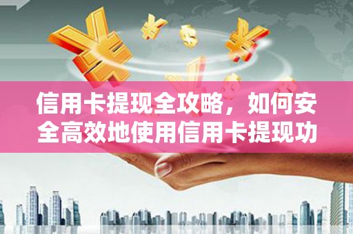 壶关信用卡提现全攻略，如何安全高效地使用信用卡提现功能