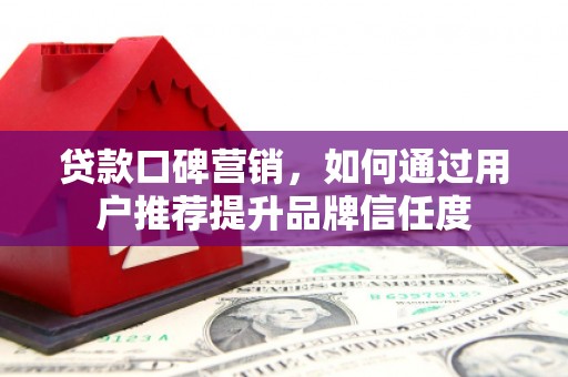 壶关贷款口碑营销，如何通过用户推荐提升品牌信任度