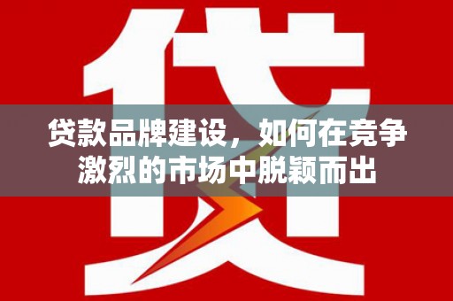 壶关贷款品牌建设，如何在竞争激烈的市场中脱颖而出
