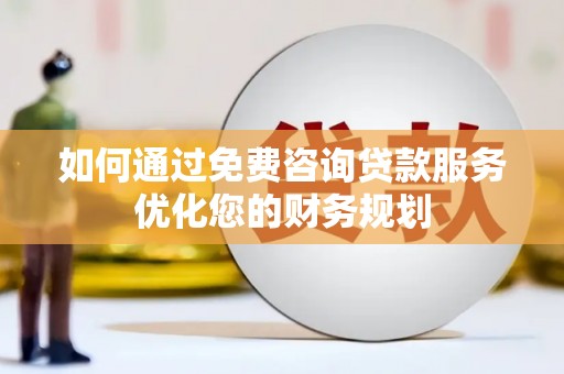 壶关如何通过免费咨询贷款服务优化您的财务规划