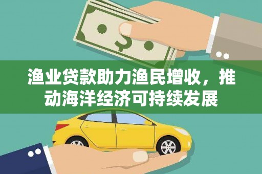 壶关渔业贷款助力渔民增收，推动海洋经济可持续发展