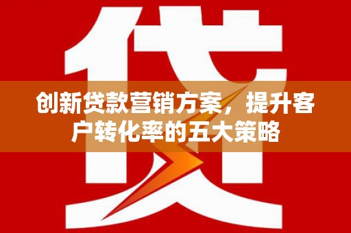 壶关创新贷款营销方案，提升客户转化率的五大策略