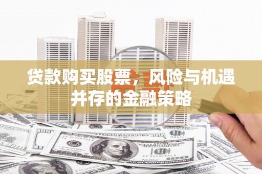 壶关贷款购买股票，风险与机遇并存的金融策略