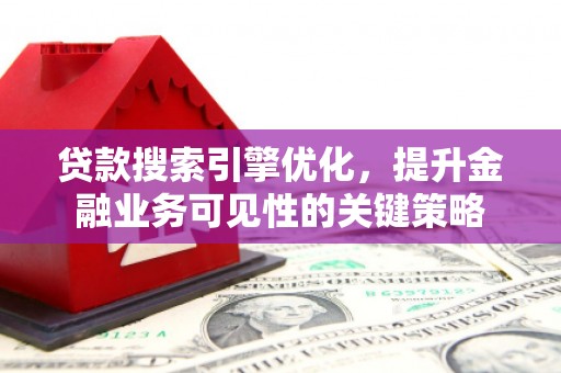 壶关贷款搜索引擎优化，提升金融业务可见性的关键策略