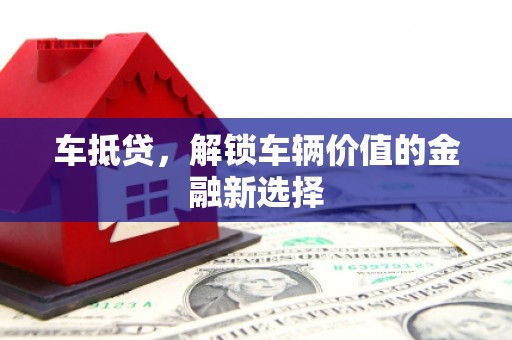 壶关车抵贷，解锁车辆价值的金融新选择