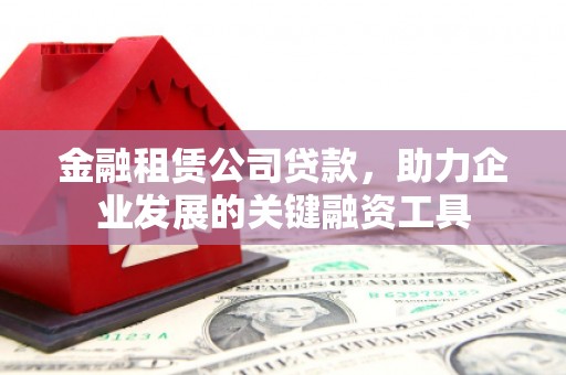 壶关金融租赁公司贷款，助力企业发展的关键融资工具