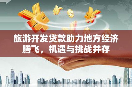 壶关旅游开发贷款助力地方经济腾飞，机遇与挑战并存
