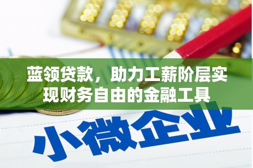 壶关蓝领贷款，助力工薪阶层实现财务自由的金融工具