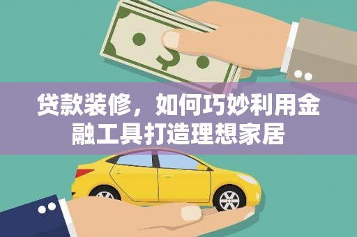 壶关贷款装修，如何巧妙利用金融工具打造理想家居