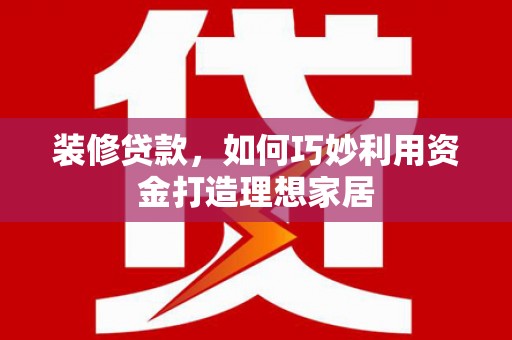 壶关装修贷款，如何巧妙利用资金打造理想家居