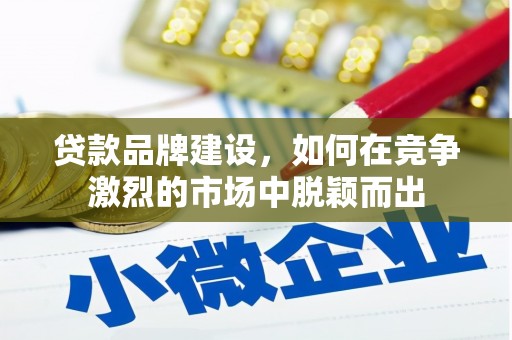 壶关贷款品牌建设，如何在竞争激烈的市场中脱颖而出