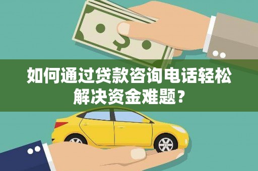 壶关如何通过贷款咨询电话轻松解决资金难题？
