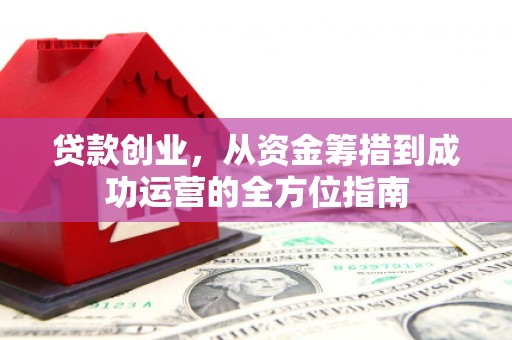 壶关贷款创业，从资金筹措到成功运营的全方位指南