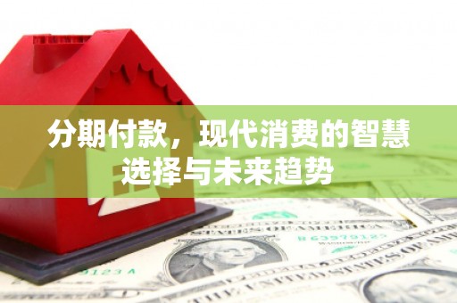 壶关分期付款，现代消费的智慧选择与未来趋势