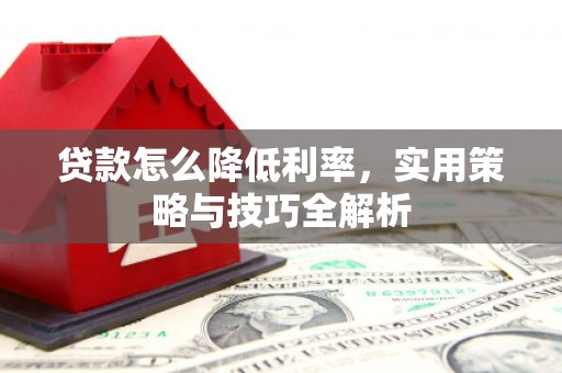 壶关贷款怎么降低利率，实用策略与技巧全解析