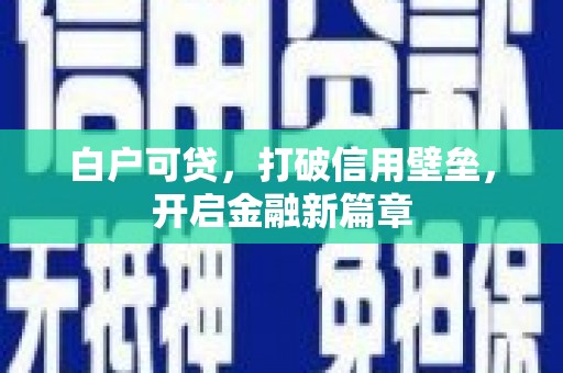 壶关白户可贷，打破信用壁垒，开启金融新篇章