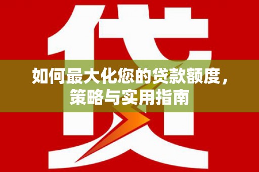 壶关如何最大化您的贷款额度，策略与实用指南