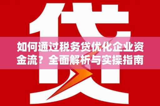 壶关如何通过税务贷优化企业资金流？全面解析与实操指南