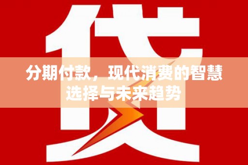 壶关分期付款，现代消费的智慧选择与未来趋势