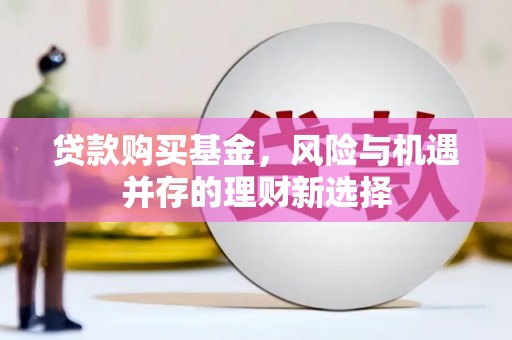 壶关贷款购买基金，风险与机遇并存的理财新选择