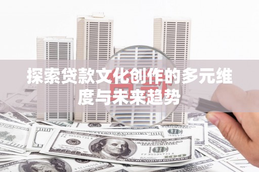 壶关探索贷款文化创作的多元维度与未来趋势