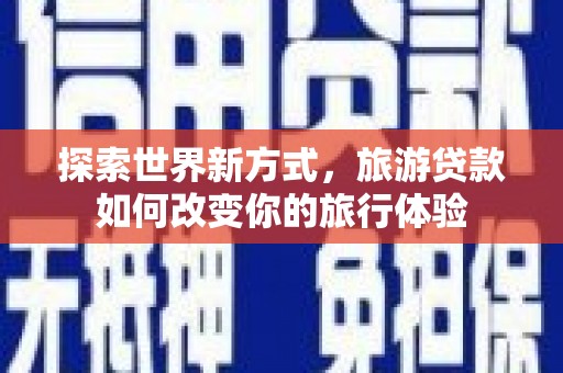 壶关探索世界新方式，旅游贷款如何改变你的旅行体验