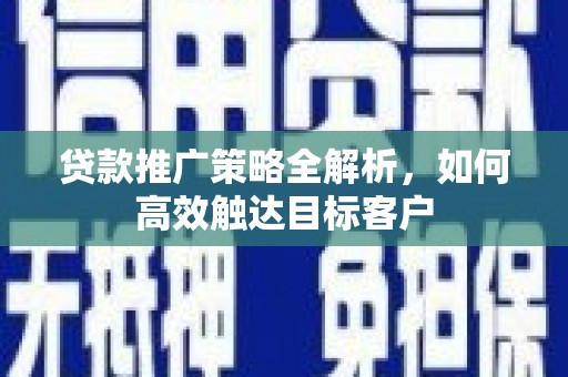 壶关贷款推广策略全解析，如何高效触达目标客户