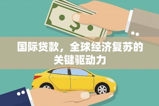 壶关国际贷款，全球经济复苏的关键驱动力