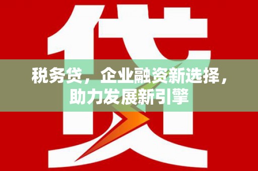 壶关税务贷，企业融资新选择，助力发展新引擎