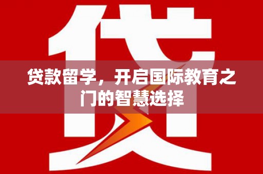 壶关贷款留学，开启国际教育之门的智慧选择