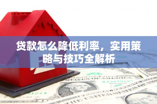 壶关贷款怎么降低利率，实用策略与技巧全解析