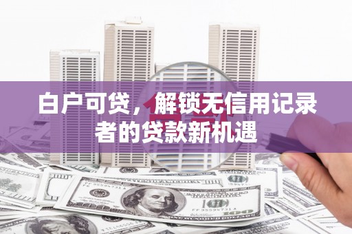 壶关白户可贷，解锁无信用记录者的贷款新机遇