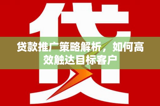 壶关贷款推广策略解析，如何高效触达目标客户