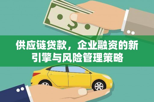 壶关供应链贷款，企业融资的新引擎与风险管理策略