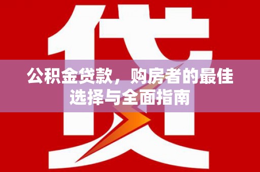 壶关公积金贷款，购房者的最佳选择与全面指南