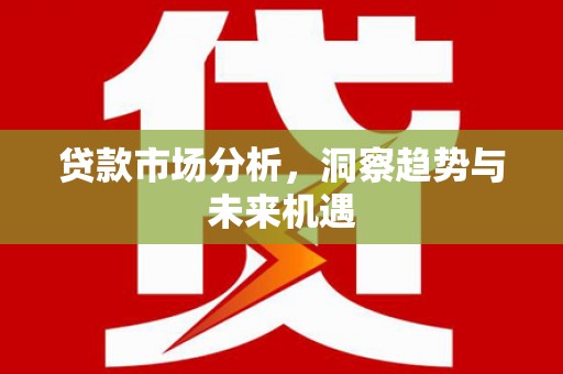 壶关贷款市场分析，洞察趋势与未来机遇