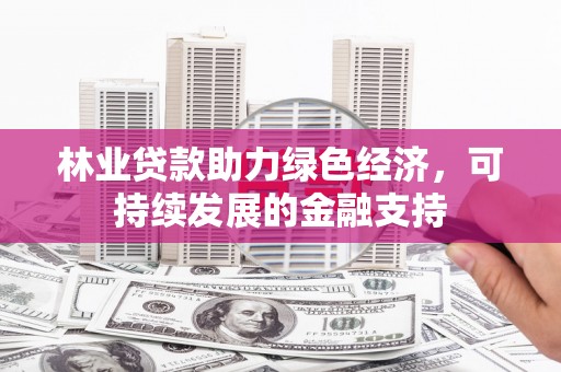 壶关林业贷款助力绿色经济，可持续发展的金融支持