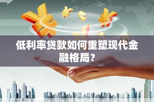 壶关低利率贷款如何重塑现代金融格局？