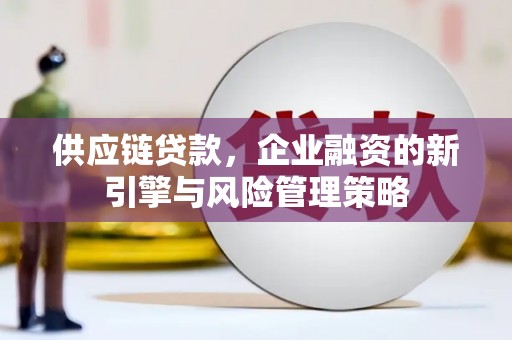 壶关供应链贷款，企业融资的新引擎与风险管理策略