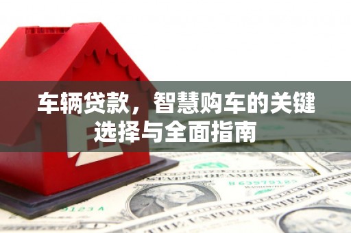 壶关车辆贷款，智慧购车的关键选择与全面指南