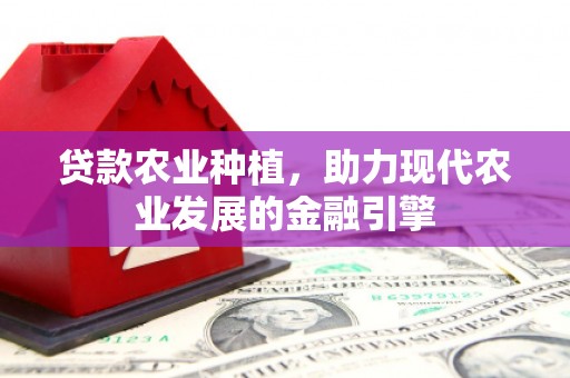 壶关贷款农业种植，助力现代农业发展的金融引擎