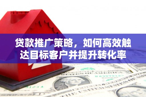 壶关贷款推广策略，如何高效触达目标客户并提升转化率